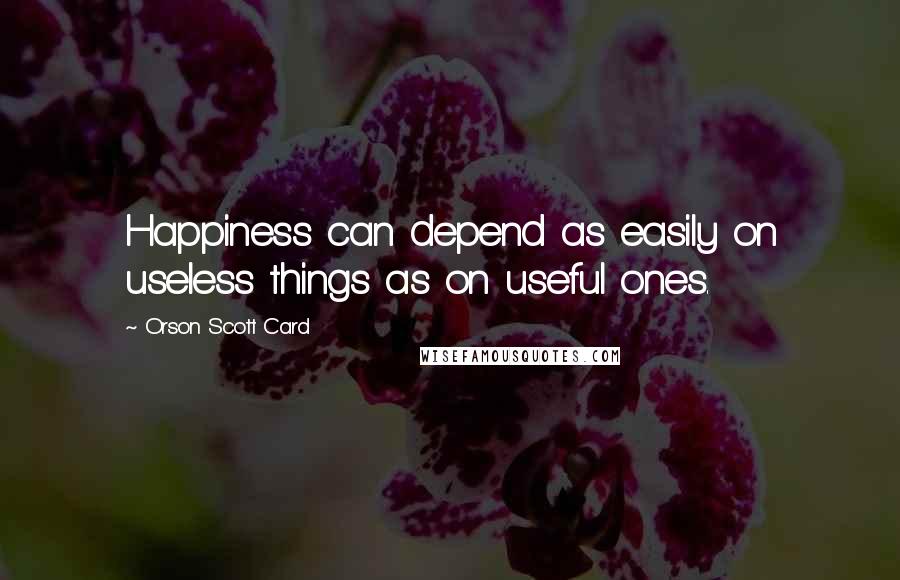 Orson Scott Card Quotes: Happiness can depend as easily on useless things as on useful ones.