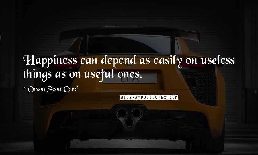 Orson Scott Card Quotes: Happiness can depend as easily on useless things as on useful ones.