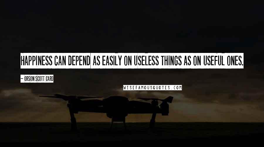 Orson Scott Card Quotes: Happiness can depend as easily on useless things as on useful ones.