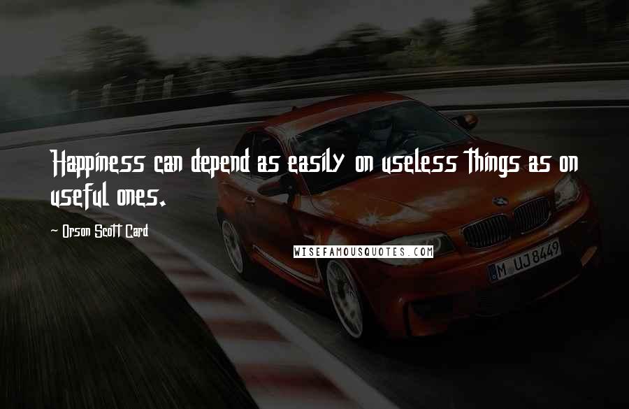 Orson Scott Card Quotes: Happiness can depend as easily on useless things as on useful ones.