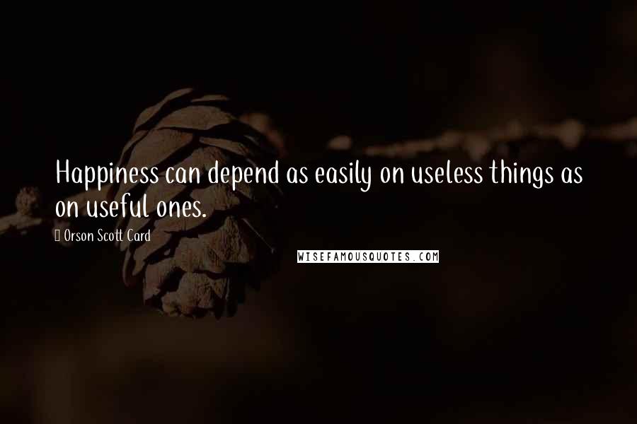 Orson Scott Card Quotes: Happiness can depend as easily on useless things as on useful ones.