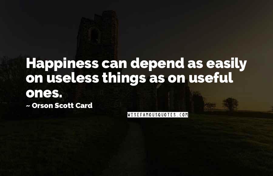 Orson Scott Card Quotes: Happiness can depend as easily on useless things as on useful ones.