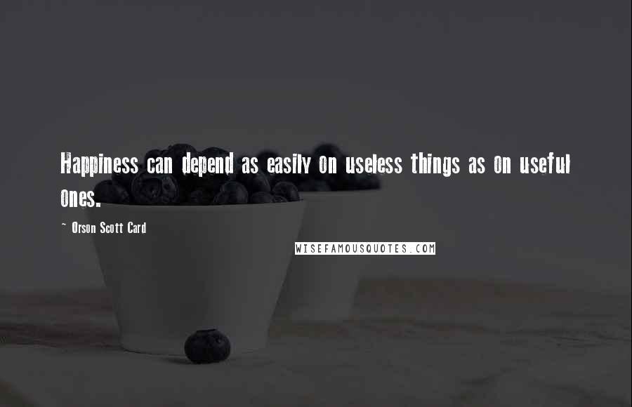 Orson Scott Card Quotes: Happiness can depend as easily on useless things as on useful ones.