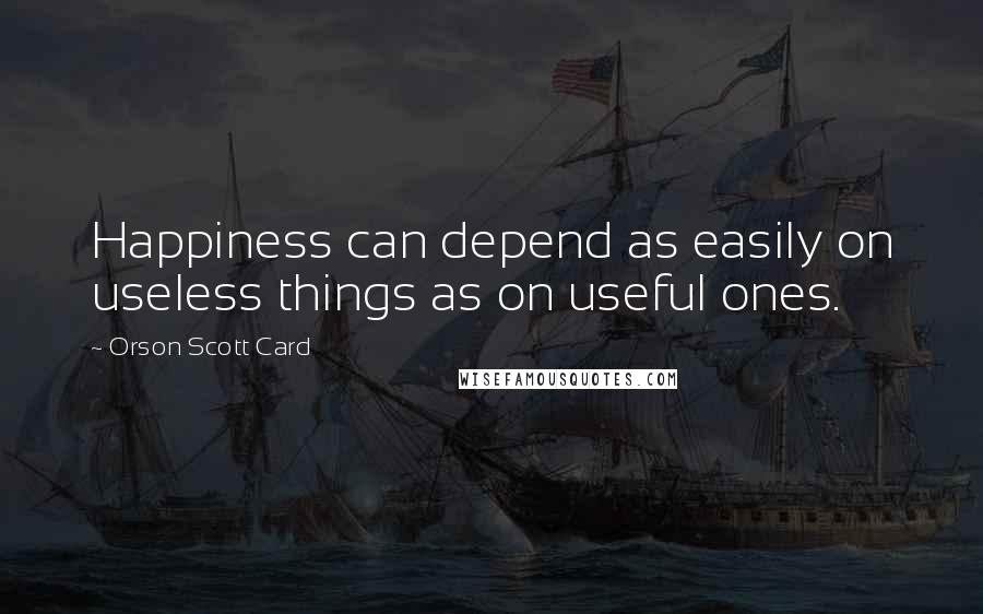 Orson Scott Card Quotes: Happiness can depend as easily on useless things as on useful ones.