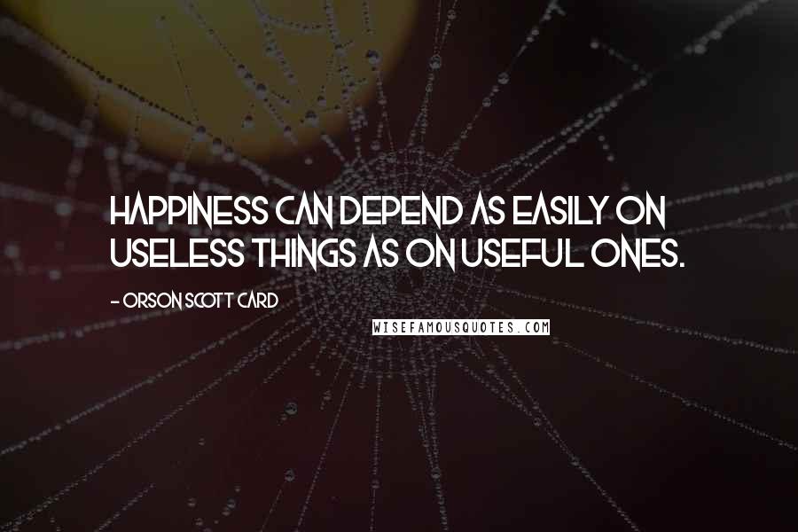 Orson Scott Card Quotes: Happiness can depend as easily on useless things as on useful ones.