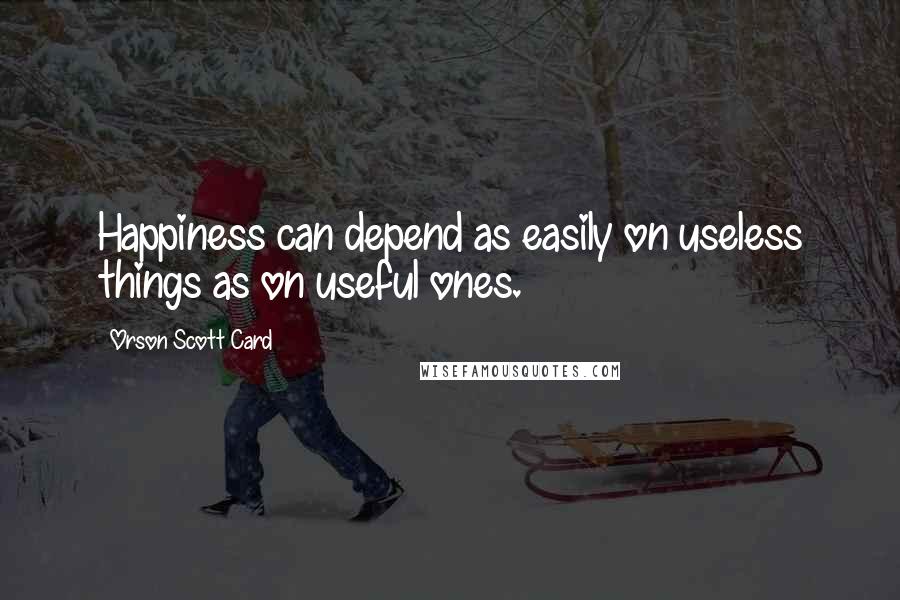 Orson Scott Card Quotes: Happiness can depend as easily on useless things as on useful ones.