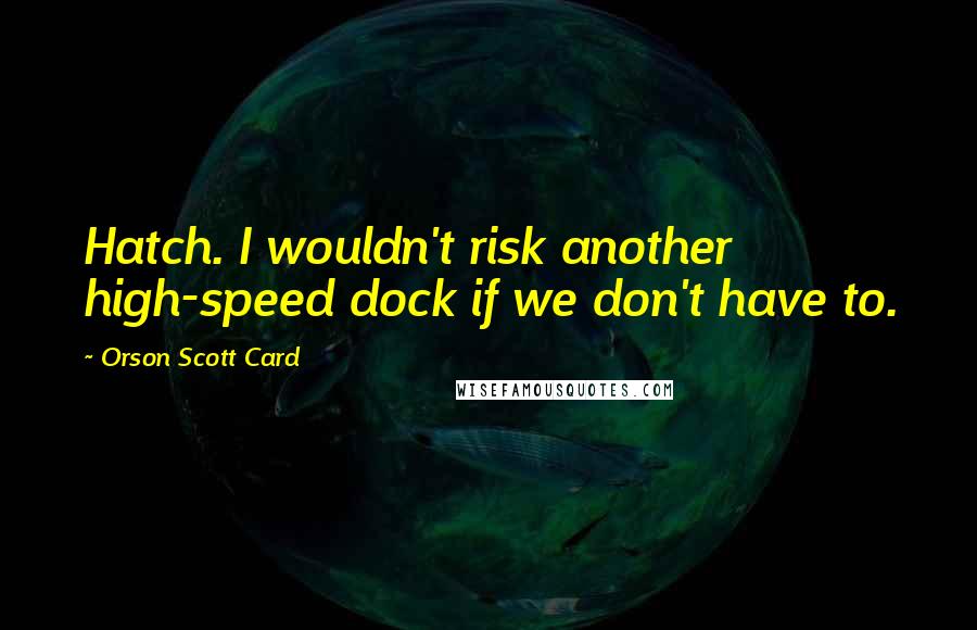Orson Scott Card Quotes: Hatch. I wouldn't risk another high-speed dock if we don't have to.