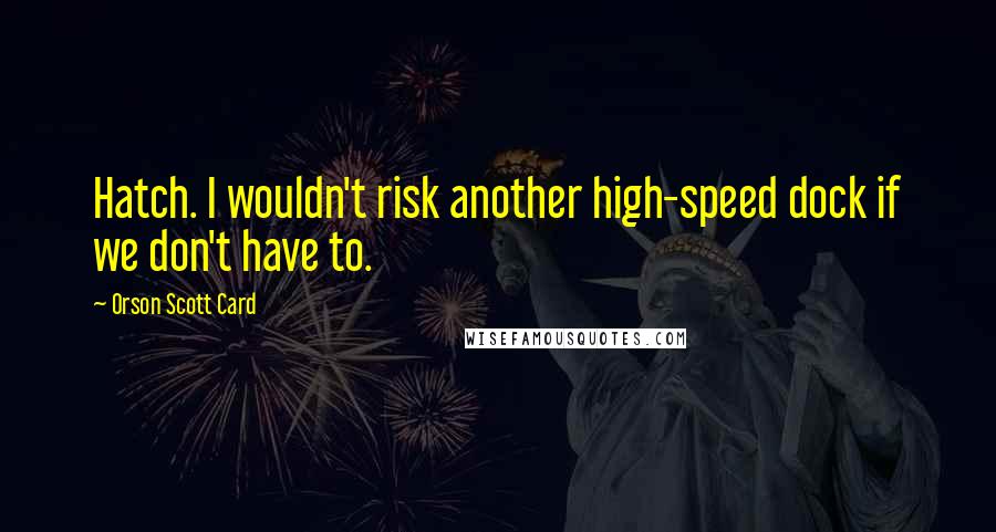 Orson Scott Card Quotes: Hatch. I wouldn't risk another high-speed dock if we don't have to.