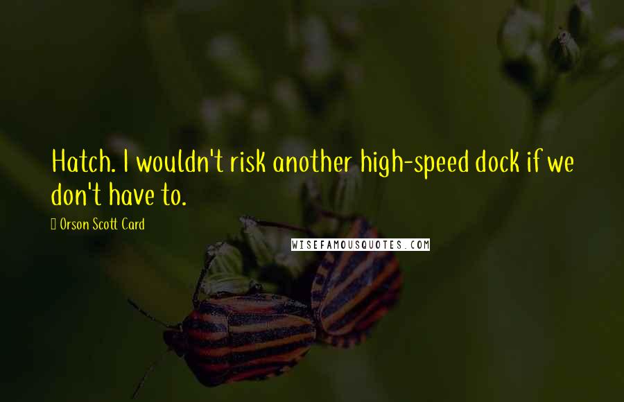 Orson Scott Card Quotes: Hatch. I wouldn't risk another high-speed dock if we don't have to.