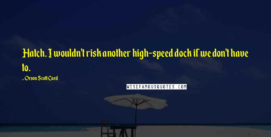 Orson Scott Card Quotes: Hatch. I wouldn't risk another high-speed dock if we don't have to.