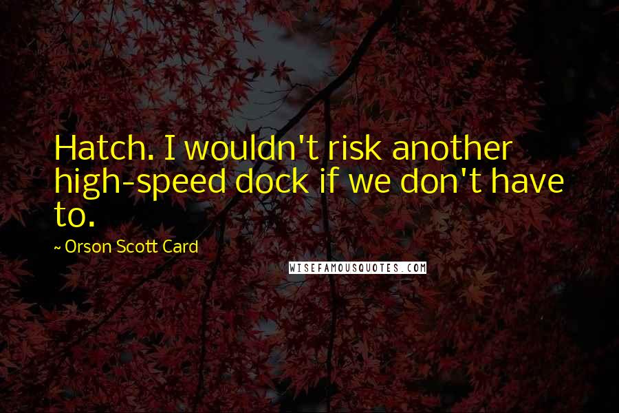 Orson Scott Card Quotes: Hatch. I wouldn't risk another high-speed dock if we don't have to.