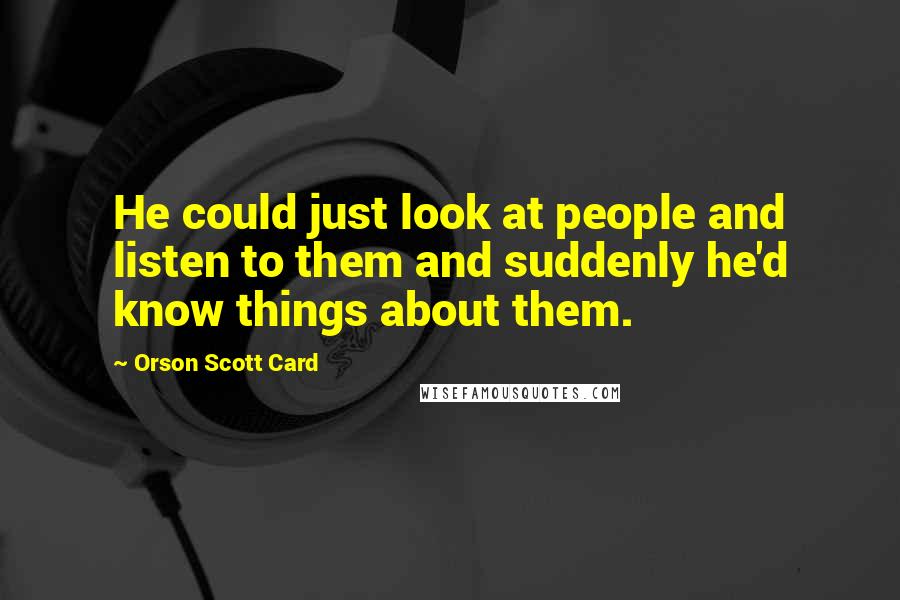 Orson Scott Card Quotes: He could just look at people and listen to them and suddenly he'd know things about them.