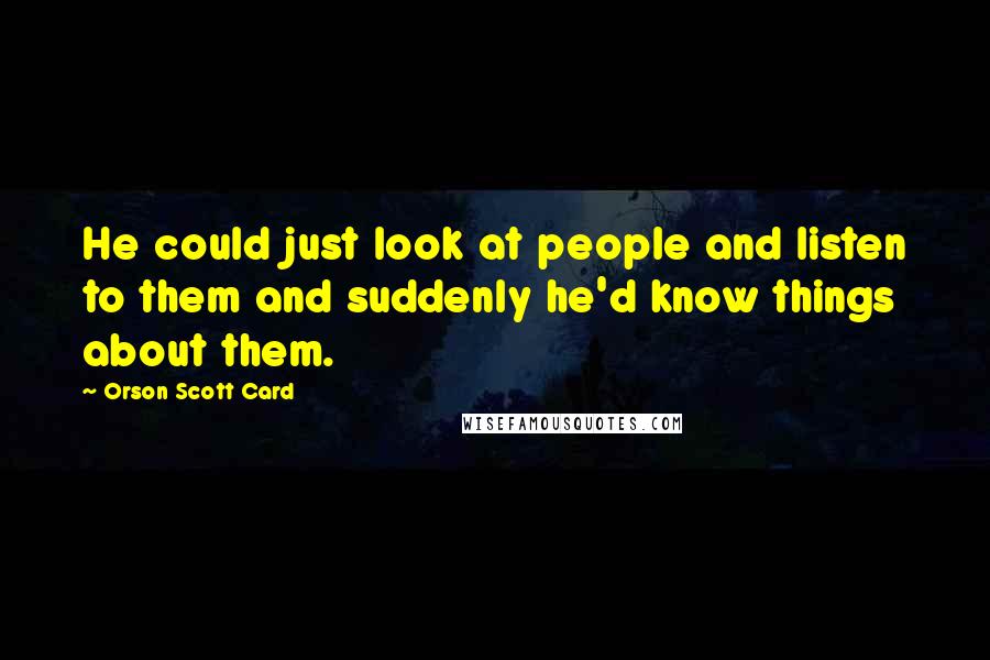 Orson Scott Card Quotes: He could just look at people and listen to them and suddenly he'd know things about them.