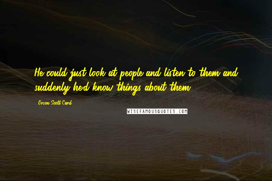 Orson Scott Card Quotes: He could just look at people and listen to them and suddenly he'd know things about them.