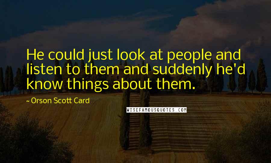 Orson Scott Card Quotes: He could just look at people and listen to them and suddenly he'd know things about them.