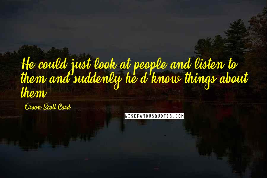 Orson Scott Card Quotes: He could just look at people and listen to them and suddenly he'd know things about them.