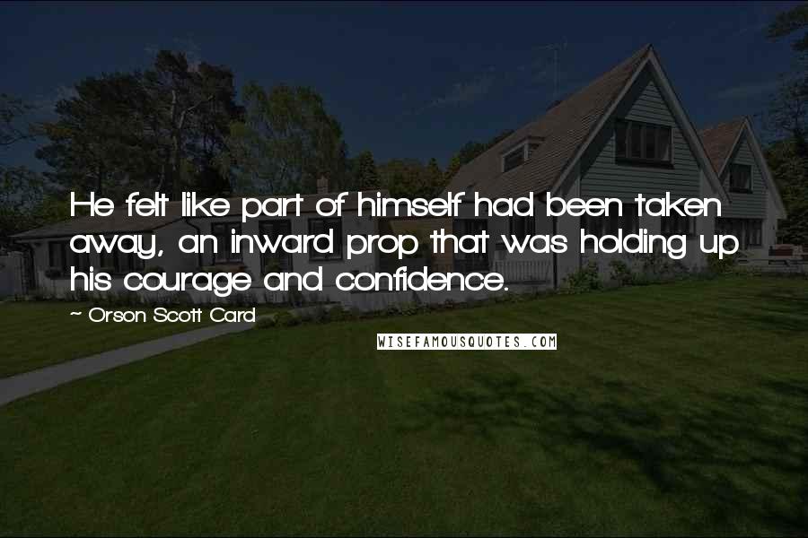 Orson Scott Card Quotes: He felt like part of himself had been taken away, an inward prop that was holding up his courage and confidence.