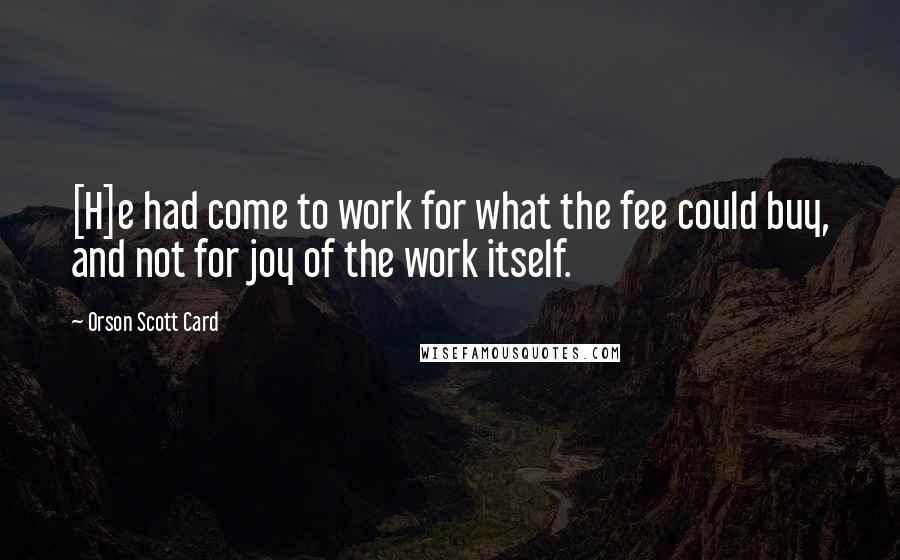 Orson Scott Card Quotes: [H]e had come to work for what the fee could buy, and not for joy of the work itself.