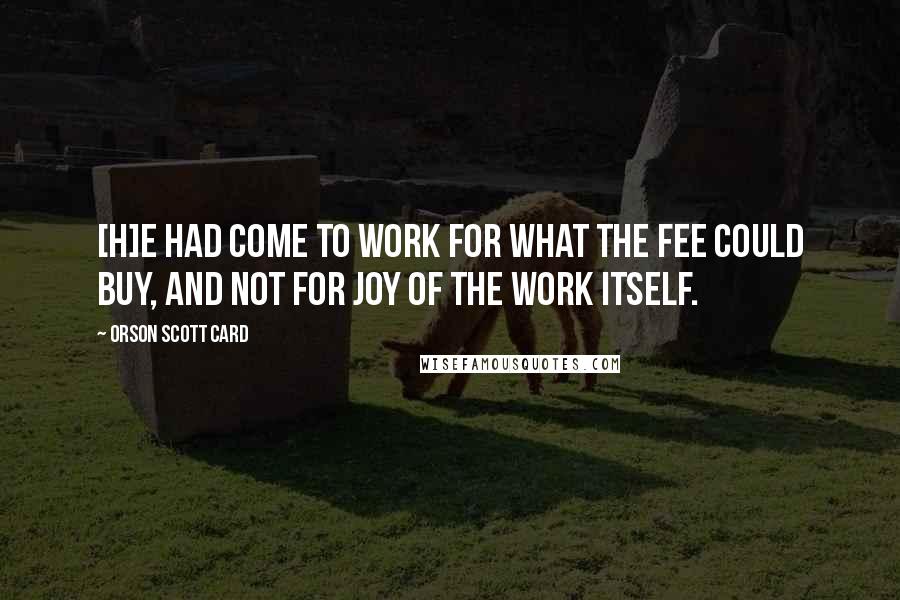 Orson Scott Card Quotes: [H]e had come to work for what the fee could buy, and not for joy of the work itself.