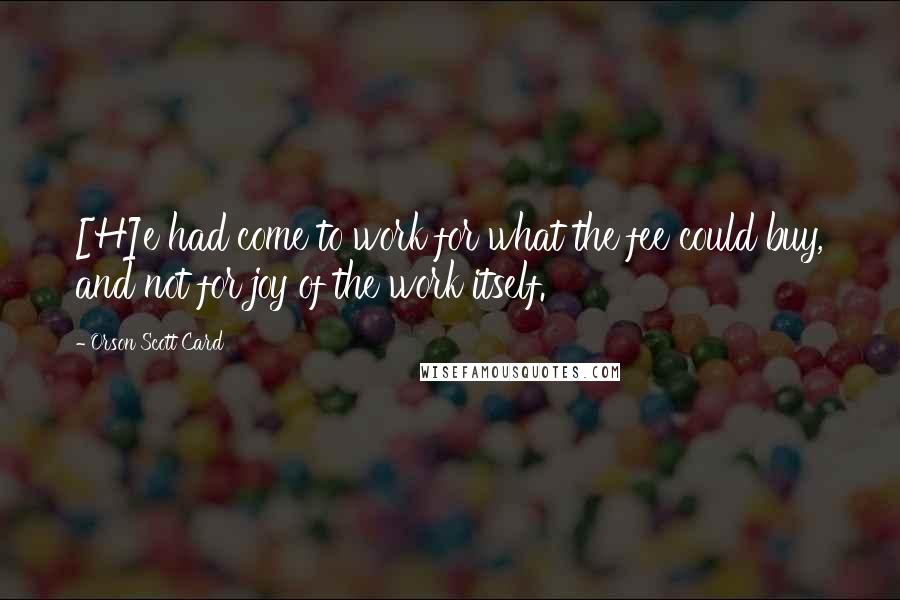 Orson Scott Card Quotes: [H]e had come to work for what the fee could buy, and not for joy of the work itself.