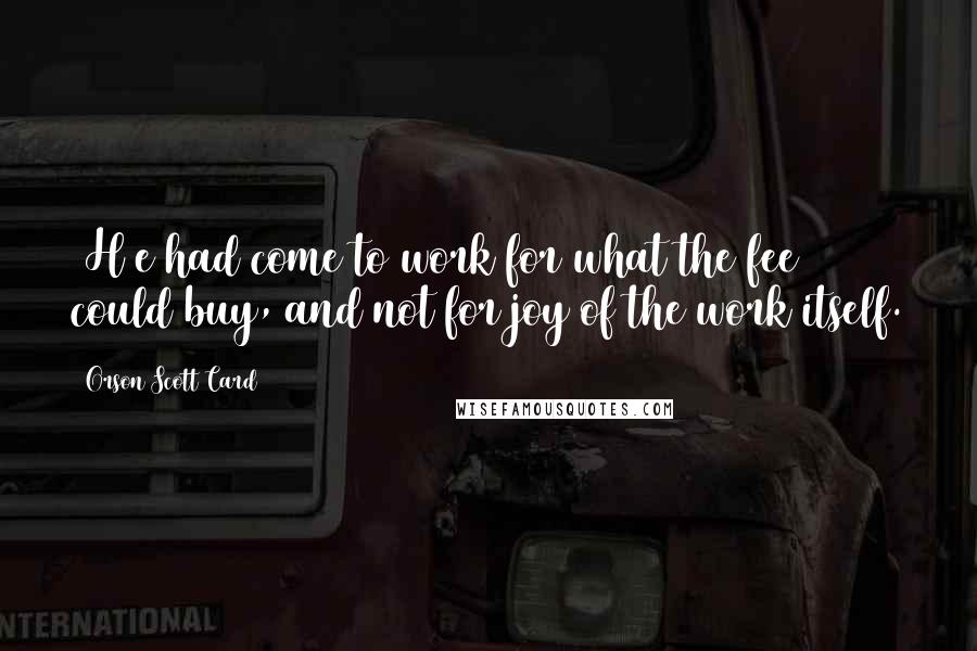 Orson Scott Card Quotes: [H]e had come to work for what the fee could buy, and not for joy of the work itself.