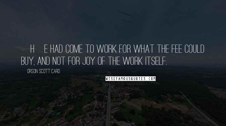 Orson Scott Card Quotes: [H]e had come to work for what the fee could buy, and not for joy of the work itself.