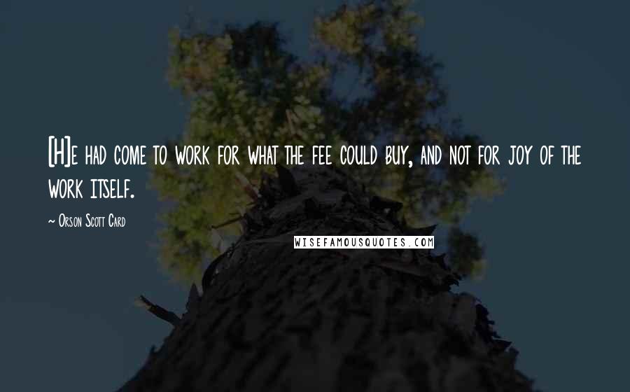 Orson Scott Card Quotes: [H]e had come to work for what the fee could buy, and not for joy of the work itself.