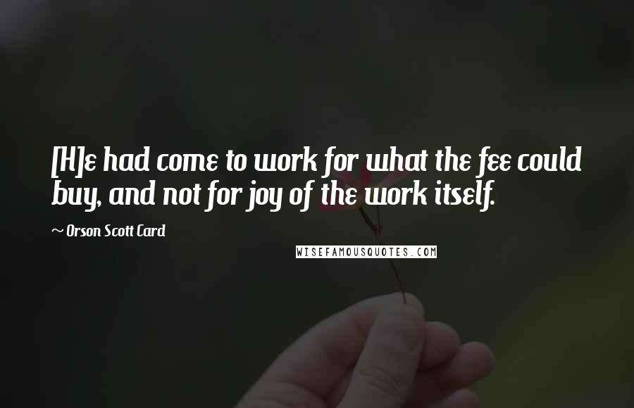 Orson Scott Card Quotes: [H]e had come to work for what the fee could buy, and not for joy of the work itself.