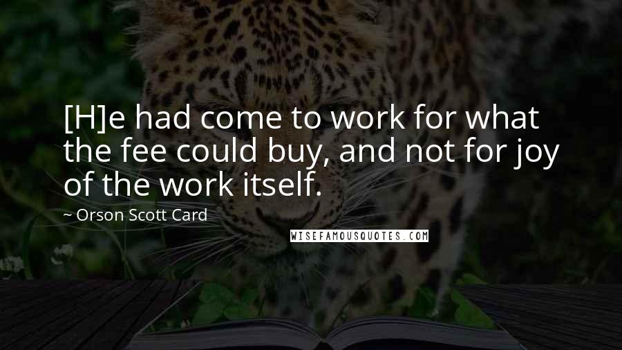 Orson Scott Card Quotes: [H]e had come to work for what the fee could buy, and not for joy of the work itself.