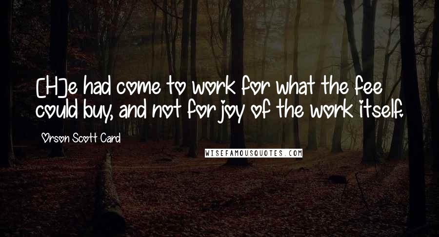 Orson Scott Card Quotes: [H]e had come to work for what the fee could buy, and not for joy of the work itself.