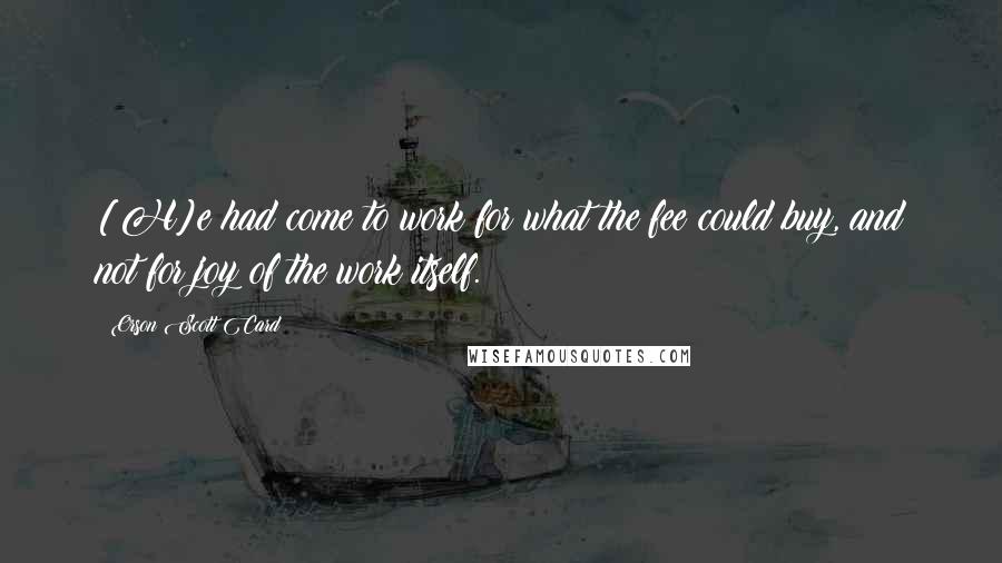 Orson Scott Card Quotes: [H]e had come to work for what the fee could buy, and not for joy of the work itself.