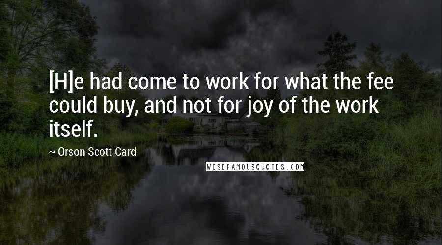 Orson Scott Card Quotes: [H]e had come to work for what the fee could buy, and not for joy of the work itself.