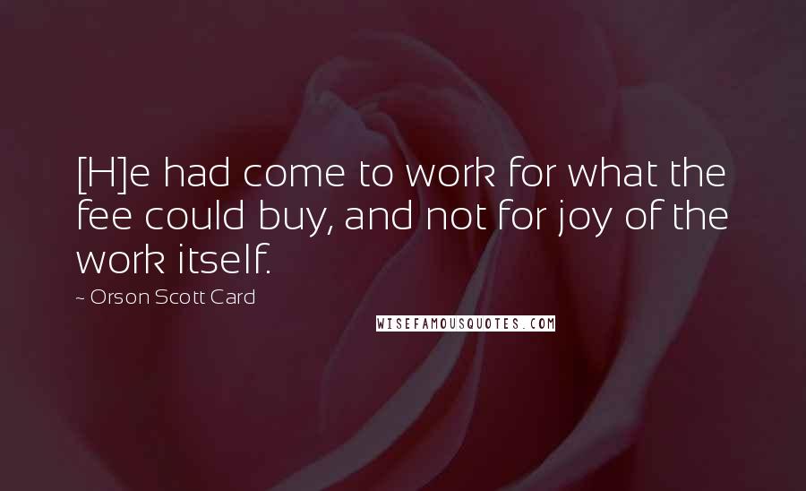 Orson Scott Card Quotes: [H]e had come to work for what the fee could buy, and not for joy of the work itself.