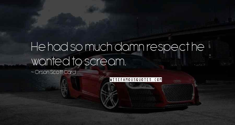 Orson Scott Card Quotes: He had so much damn respect he wanted to scream.