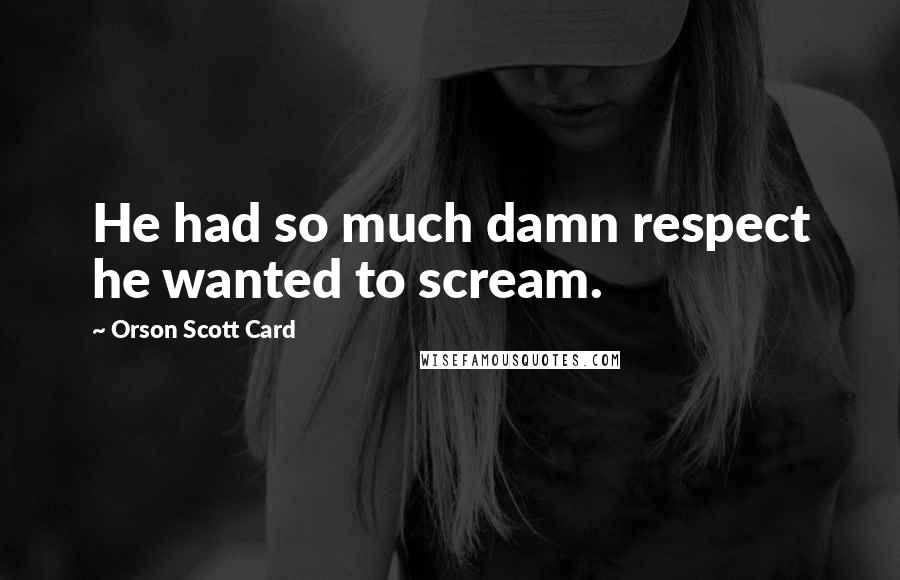 Orson Scott Card Quotes: He had so much damn respect he wanted to scream.