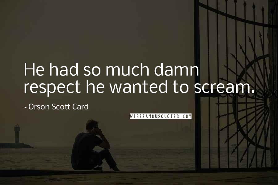 Orson Scott Card Quotes: He had so much damn respect he wanted to scream.