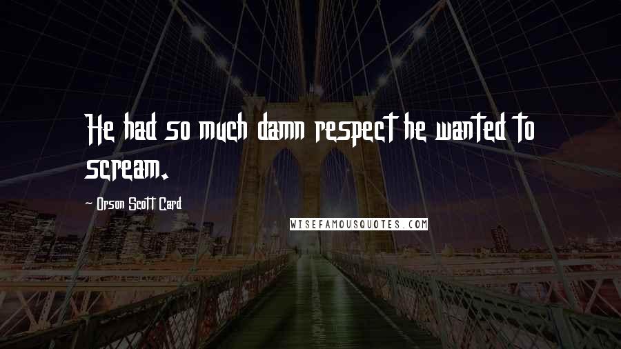 Orson Scott Card Quotes: He had so much damn respect he wanted to scream.