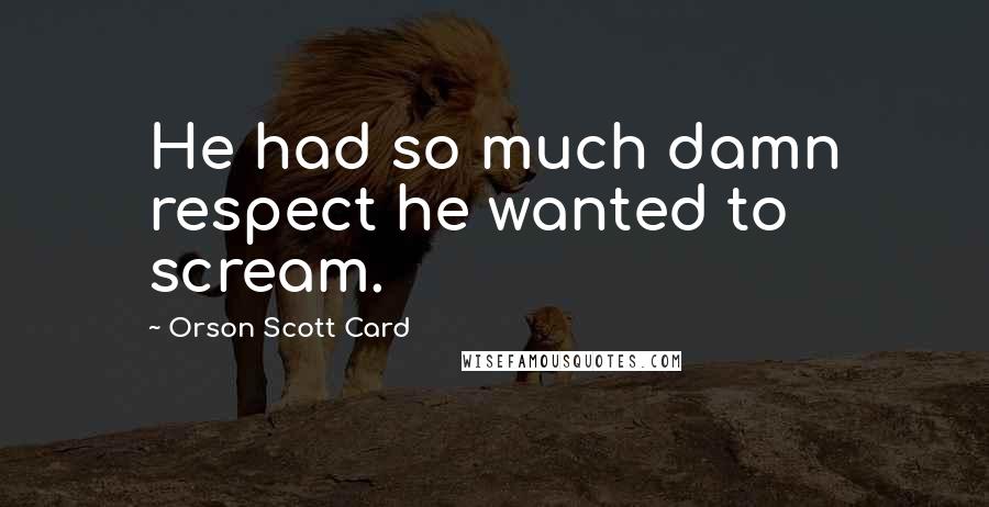 Orson Scott Card Quotes: He had so much damn respect he wanted to scream.