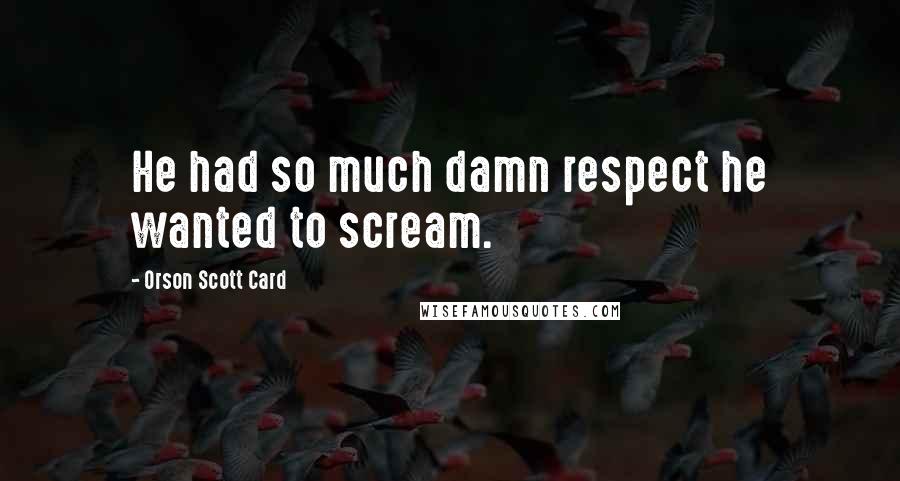 Orson Scott Card Quotes: He had so much damn respect he wanted to scream.