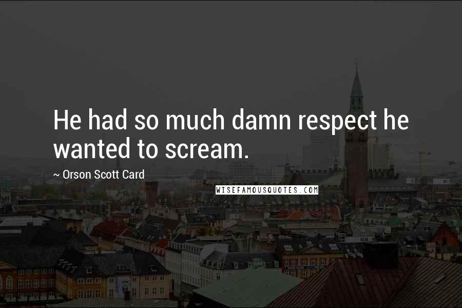 Orson Scott Card Quotes: He had so much damn respect he wanted to scream.