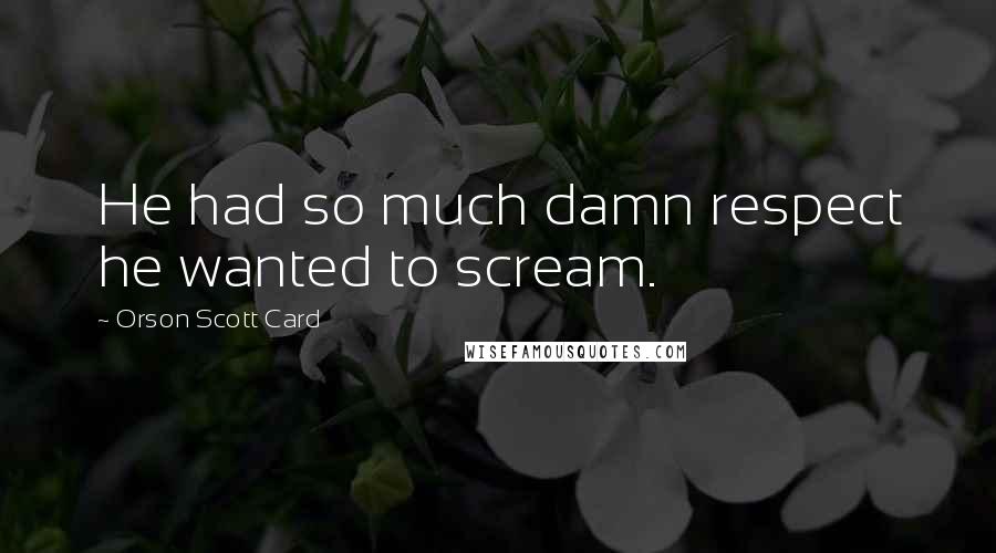 Orson Scott Card Quotes: He had so much damn respect he wanted to scream.