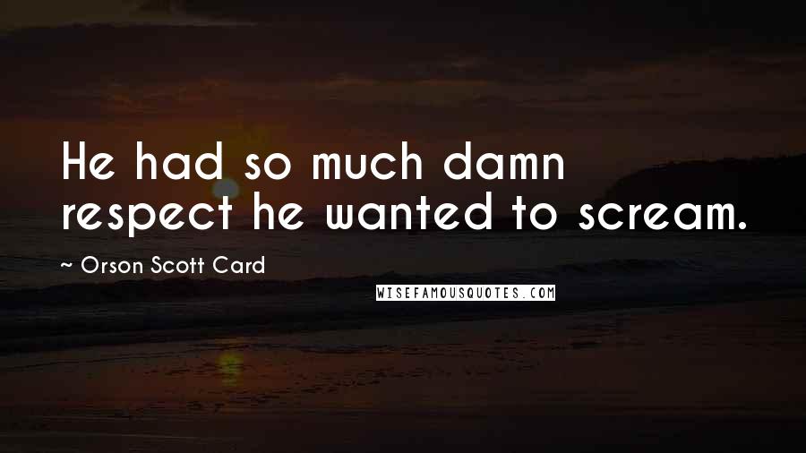 Orson Scott Card Quotes: He had so much damn respect he wanted to scream.