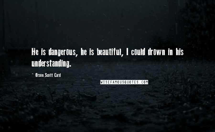 Orson Scott Card Quotes: He is dangerous, he is beautiful, I could drown in his understanding.