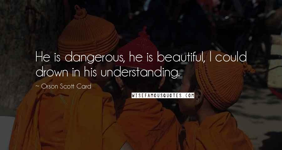 Orson Scott Card Quotes: He is dangerous, he is beautiful, I could drown in his understanding.