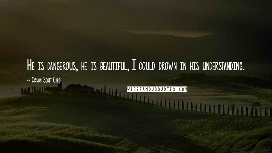 Orson Scott Card Quotes: He is dangerous, he is beautiful, I could drown in his understanding.