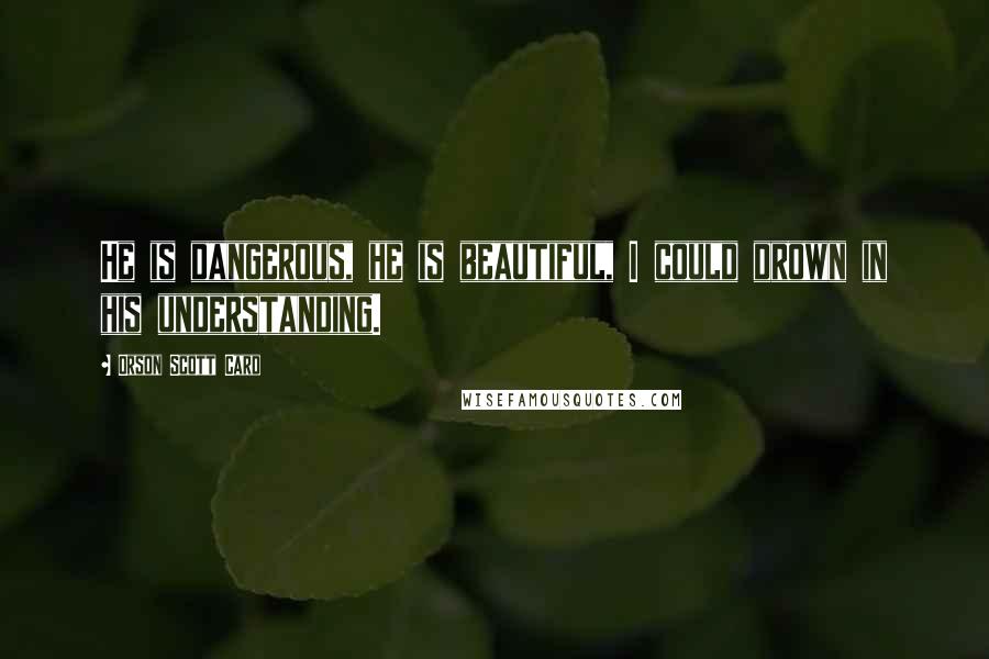 Orson Scott Card Quotes: He is dangerous, he is beautiful, I could drown in his understanding.