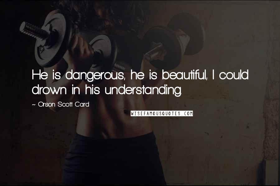 Orson Scott Card Quotes: He is dangerous, he is beautiful, I could drown in his understanding.