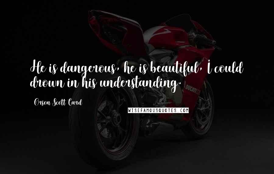 Orson Scott Card Quotes: He is dangerous, he is beautiful, I could drown in his understanding.