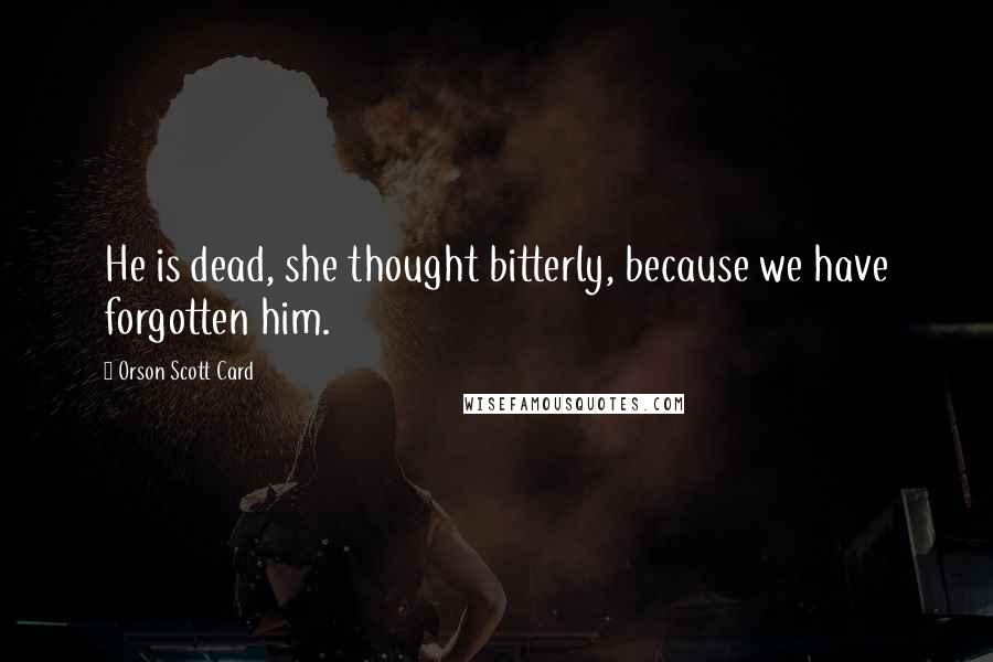 Orson Scott Card Quotes: He is dead, she thought bitterly, because we have forgotten him.
