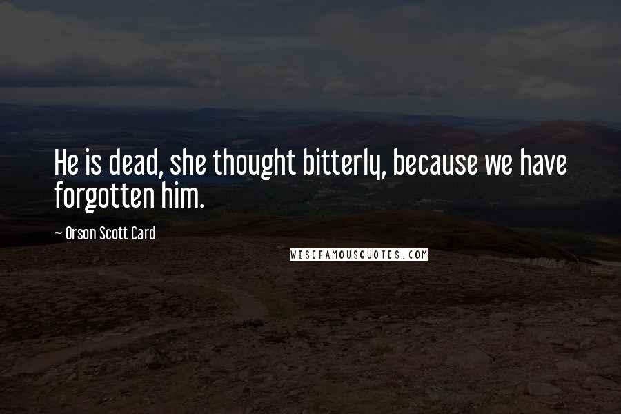 Orson Scott Card Quotes: He is dead, she thought bitterly, because we have forgotten him.